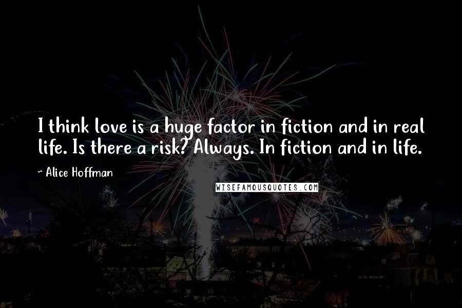 Alice Hoffman Quotes: I think love is a huge factor in fiction and in real life. Is there a risk? Always. In fiction and in life.