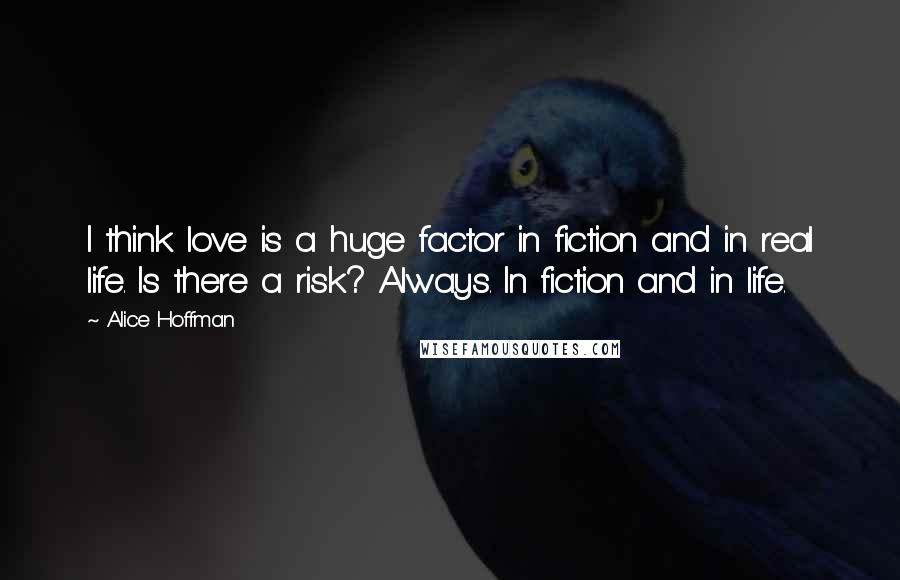 Alice Hoffman Quotes: I think love is a huge factor in fiction and in real life. Is there a risk? Always. In fiction and in life.