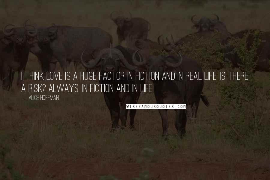 Alice Hoffman Quotes: I think love is a huge factor in fiction and in real life. Is there a risk? Always. In fiction and in life.