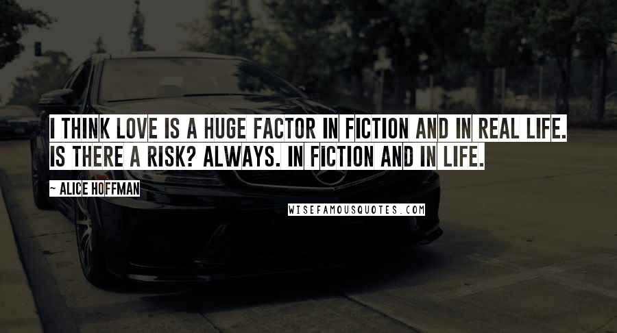 Alice Hoffman Quotes: I think love is a huge factor in fiction and in real life. Is there a risk? Always. In fiction and in life.