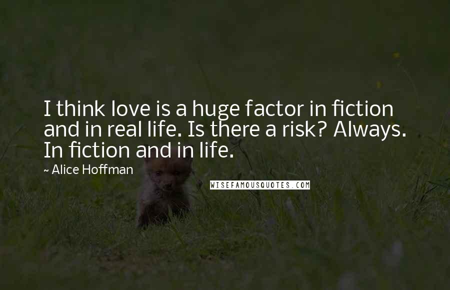 Alice Hoffman Quotes: I think love is a huge factor in fiction and in real life. Is there a risk? Always. In fiction and in life.