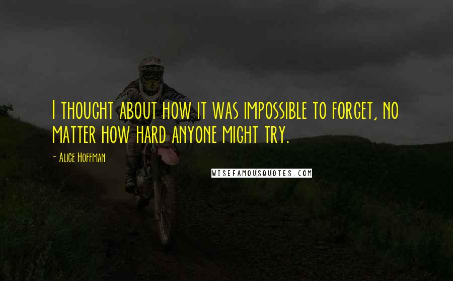 Alice Hoffman Quotes: I thought about how it was impossible to forget, no matter how hard anyone might try.