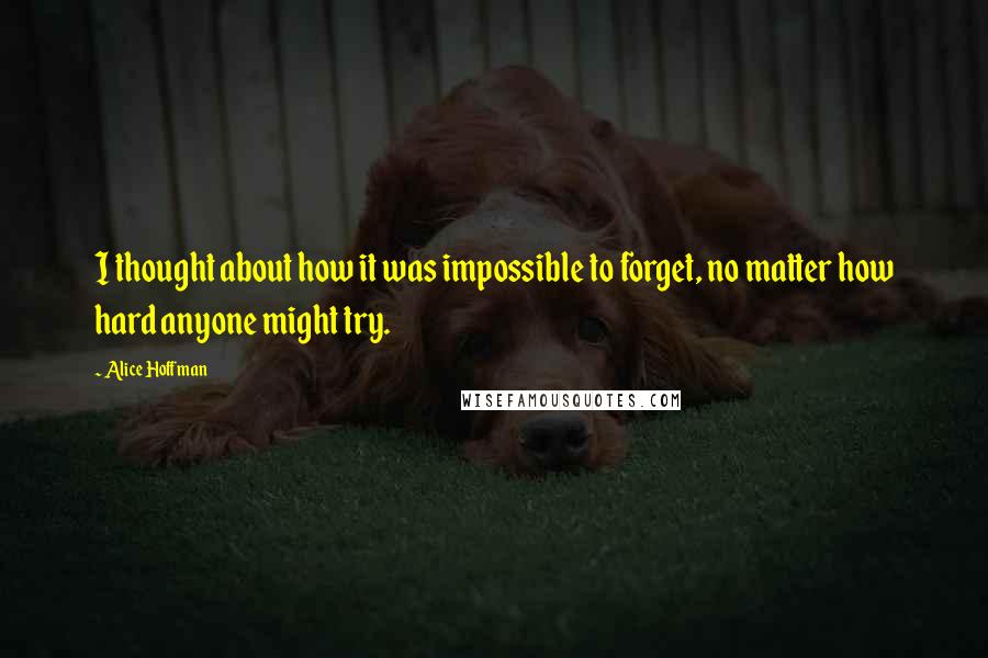 Alice Hoffman Quotes: I thought about how it was impossible to forget, no matter how hard anyone might try.