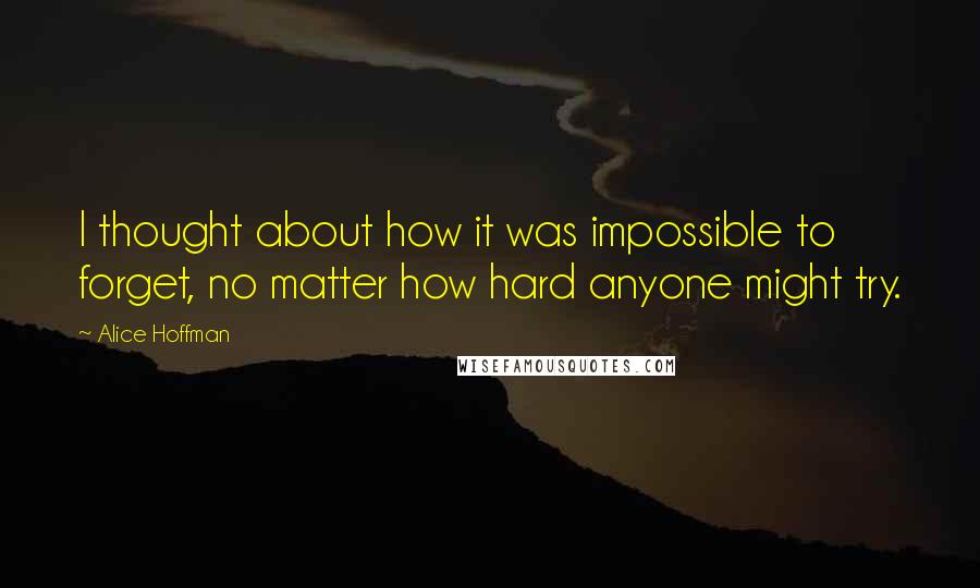 Alice Hoffman Quotes: I thought about how it was impossible to forget, no matter how hard anyone might try.