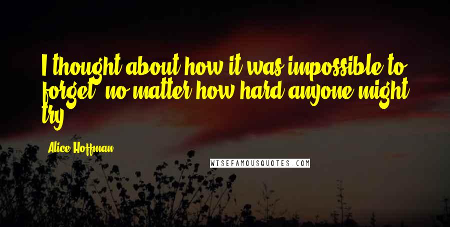 Alice Hoffman Quotes: I thought about how it was impossible to forget, no matter how hard anyone might try.