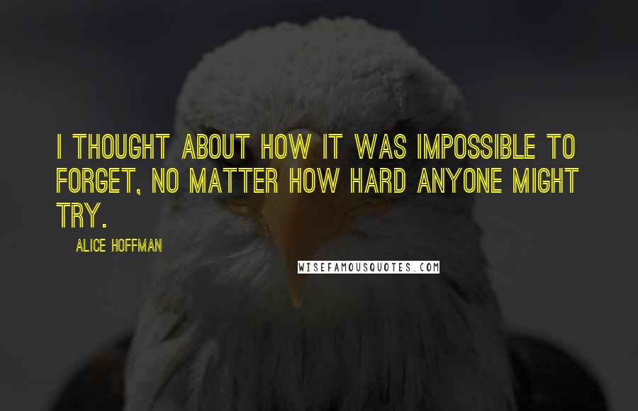 Alice Hoffman Quotes: I thought about how it was impossible to forget, no matter how hard anyone might try.