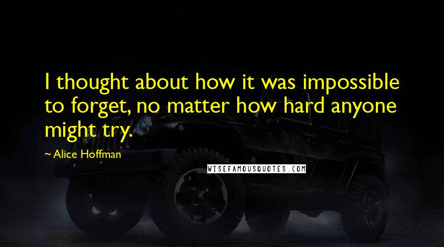 Alice Hoffman Quotes: I thought about how it was impossible to forget, no matter how hard anyone might try.