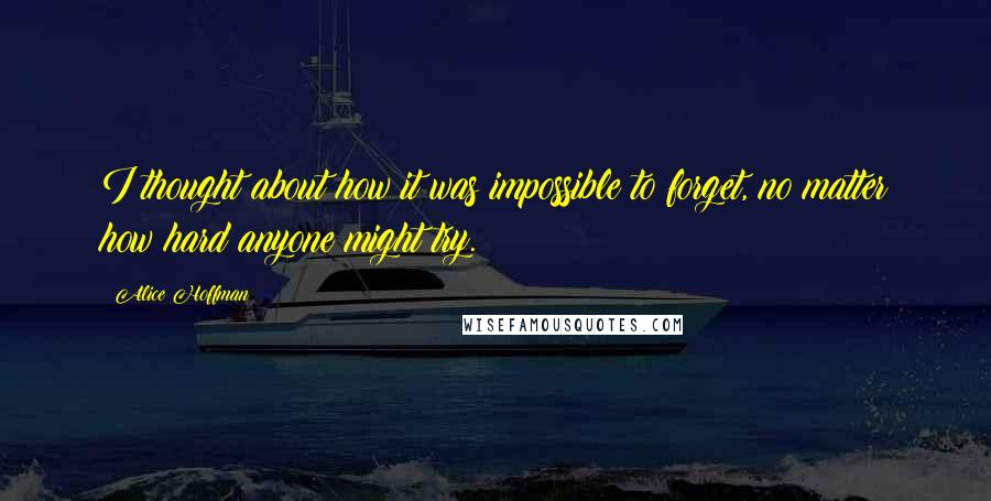 Alice Hoffman Quotes: I thought about how it was impossible to forget, no matter how hard anyone might try.