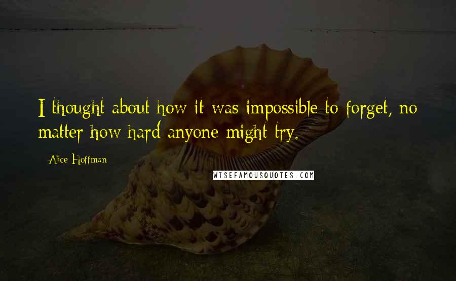 Alice Hoffman Quotes: I thought about how it was impossible to forget, no matter how hard anyone might try.