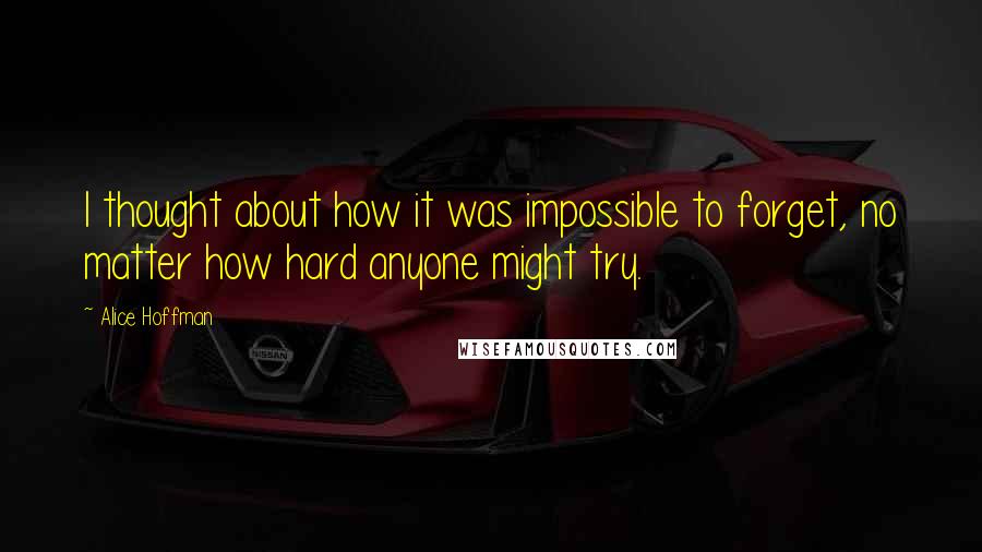 Alice Hoffman Quotes: I thought about how it was impossible to forget, no matter how hard anyone might try.