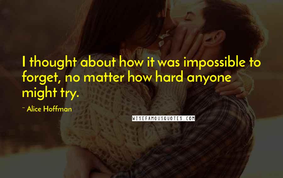 Alice Hoffman Quotes: I thought about how it was impossible to forget, no matter how hard anyone might try.