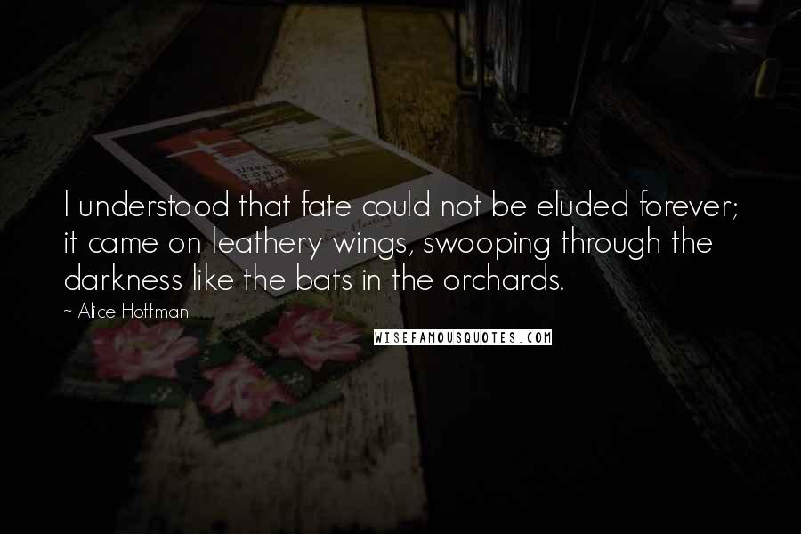 Alice Hoffman Quotes: I understood that fate could not be eluded forever; it came on leathery wings, swooping through the darkness like the bats in the orchards.