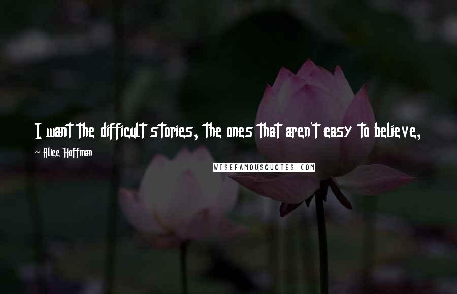 Alice Hoffman Quotes: I want the difficult stories, the ones that aren't easy to believe, the twisted ones, the sorrowful ones, the ones that need telling most of all.