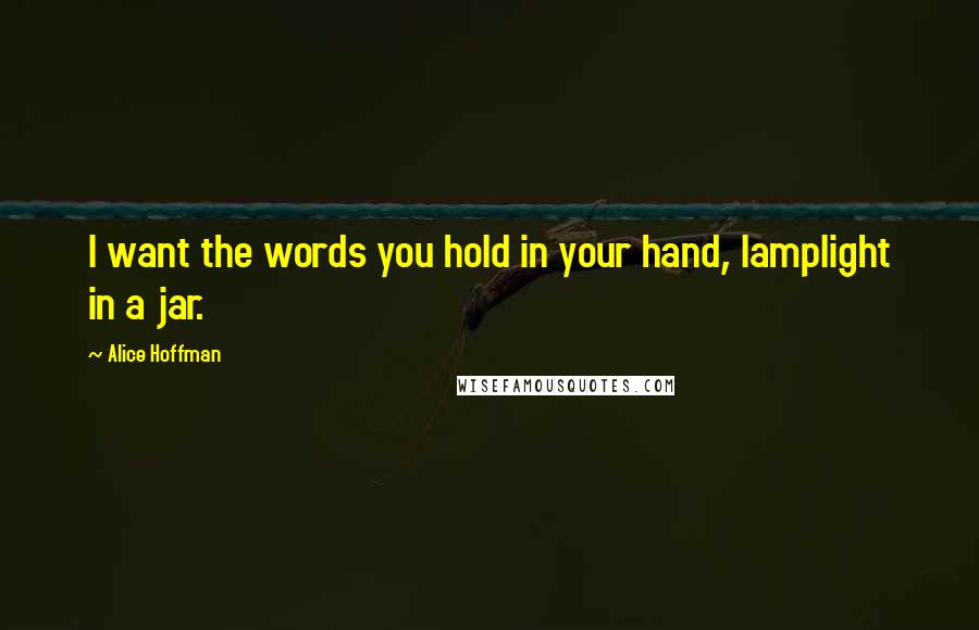 Alice Hoffman Quotes: I want the words you hold in your hand, lamplight in a jar.