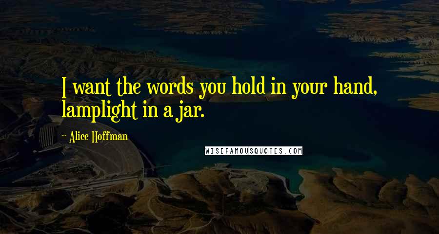 Alice Hoffman Quotes: I want the words you hold in your hand, lamplight in a jar.