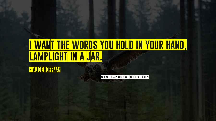 Alice Hoffman Quotes: I want the words you hold in your hand, lamplight in a jar.