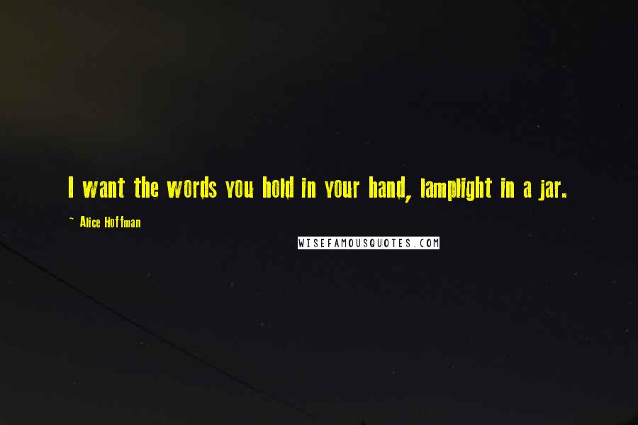 Alice Hoffman Quotes: I want the words you hold in your hand, lamplight in a jar.