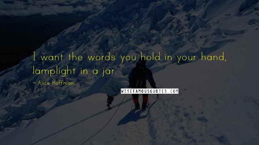 Alice Hoffman Quotes: I want the words you hold in your hand, lamplight in a jar.