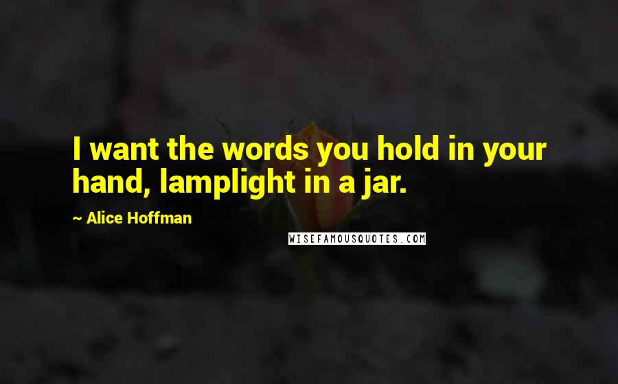 Alice Hoffman Quotes: I want the words you hold in your hand, lamplight in a jar.