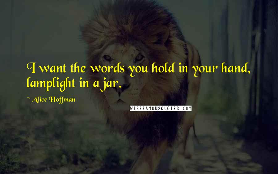 Alice Hoffman Quotes: I want the words you hold in your hand, lamplight in a jar.