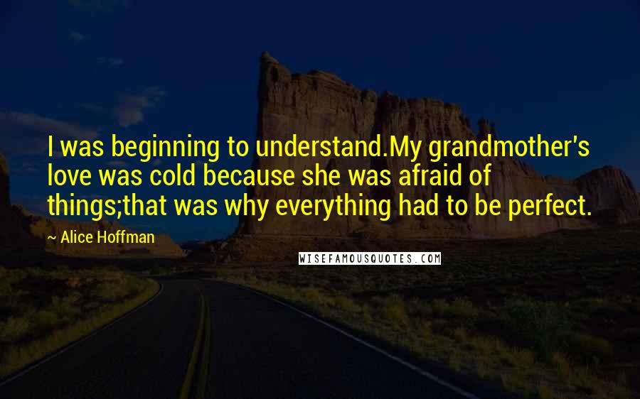 Alice Hoffman Quotes: I was beginning to understand.My grandmother's love was cold because she was afraid of things;that was why everything had to be perfect.