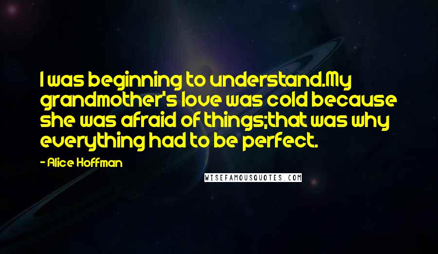 Alice Hoffman Quotes: I was beginning to understand.My grandmother's love was cold because she was afraid of things;that was why everything had to be perfect.