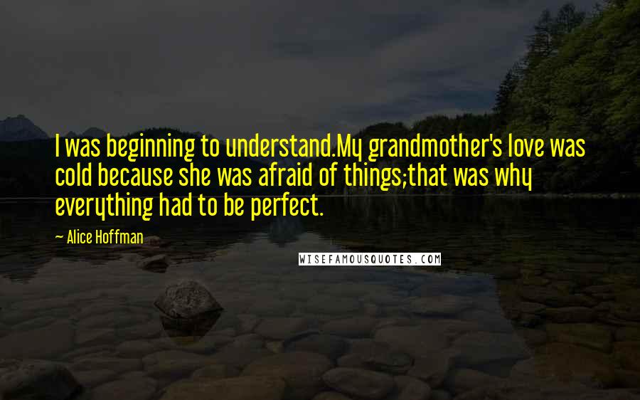 Alice Hoffman Quotes: I was beginning to understand.My grandmother's love was cold because she was afraid of things;that was why everything had to be perfect.