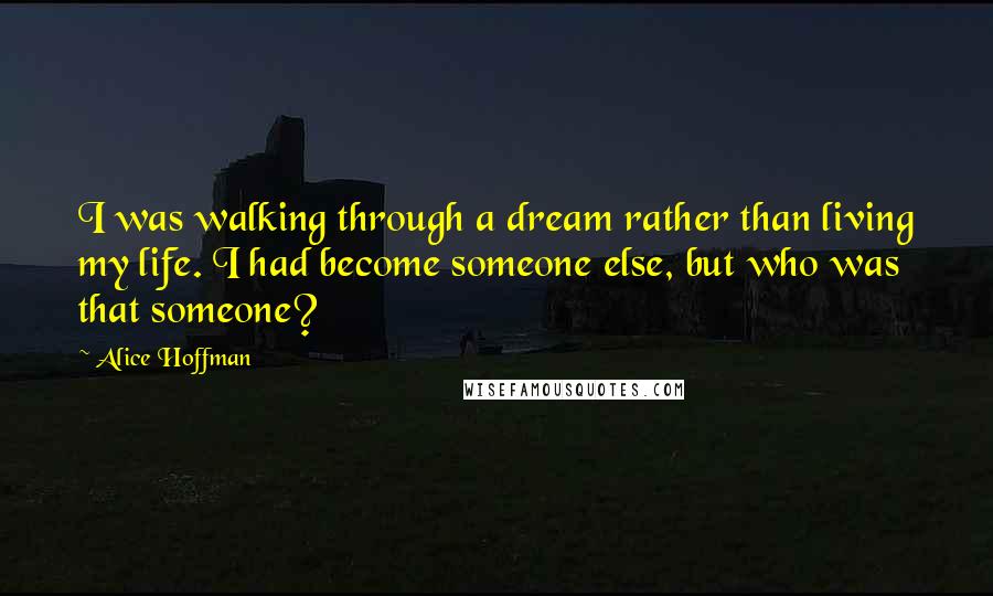 Alice Hoffman Quotes: I was walking through a dream rather than living my life. I had become someone else, but who was that someone?