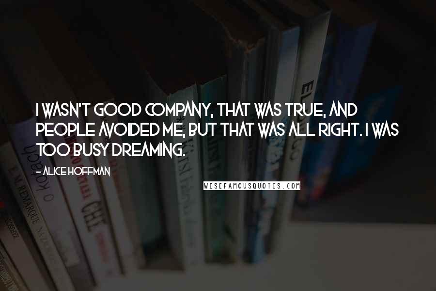 Alice Hoffman Quotes: I wasn't good company, that was true, and people avoided me, but that was all right. I was too busy dreaming.