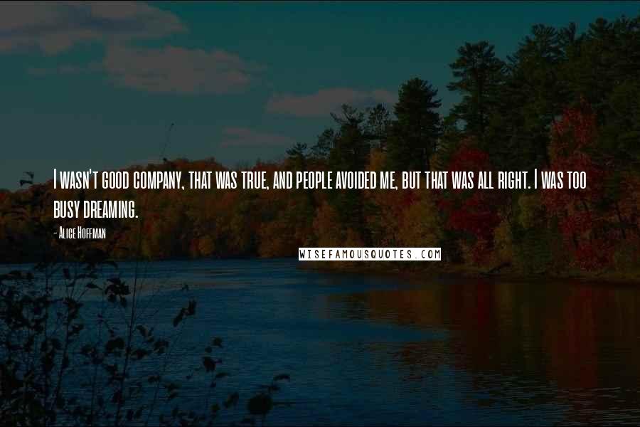 Alice Hoffman Quotes: I wasn't good company, that was true, and people avoided me, but that was all right. I was too busy dreaming.