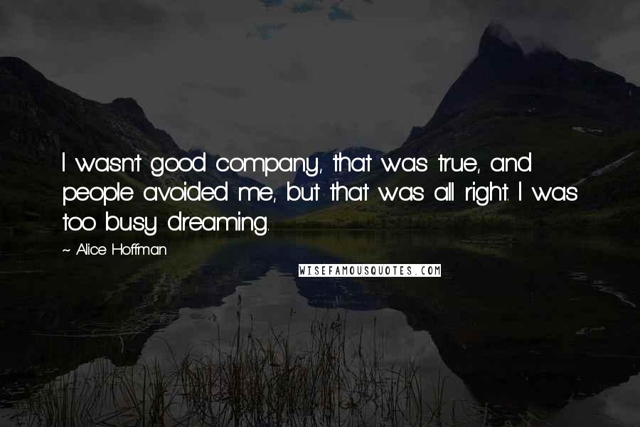 Alice Hoffman Quotes: I wasn't good company, that was true, and people avoided me, but that was all right. I was too busy dreaming.