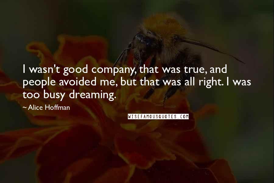 Alice Hoffman Quotes: I wasn't good company, that was true, and people avoided me, but that was all right. I was too busy dreaming.