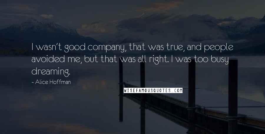 Alice Hoffman Quotes: I wasn't good company, that was true, and people avoided me, but that was all right. I was too busy dreaming.