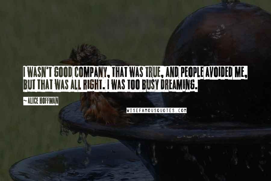 Alice Hoffman Quotes: I wasn't good company, that was true, and people avoided me, but that was all right. I was too busy dreaming.