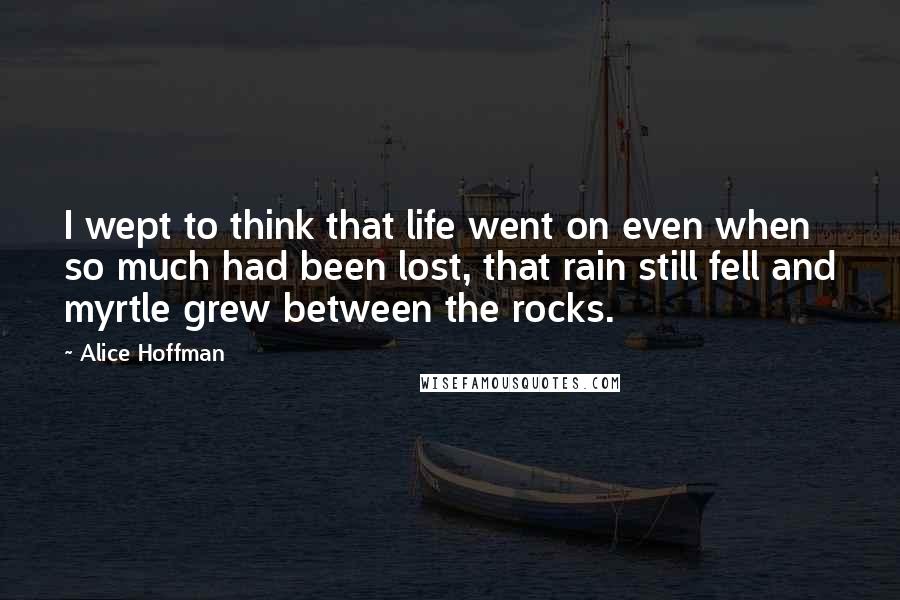 Alice Hoffman Quotes: I wept to think that life went on even when so much had been lost, that rain still fell and myrtle grew between the rocks.