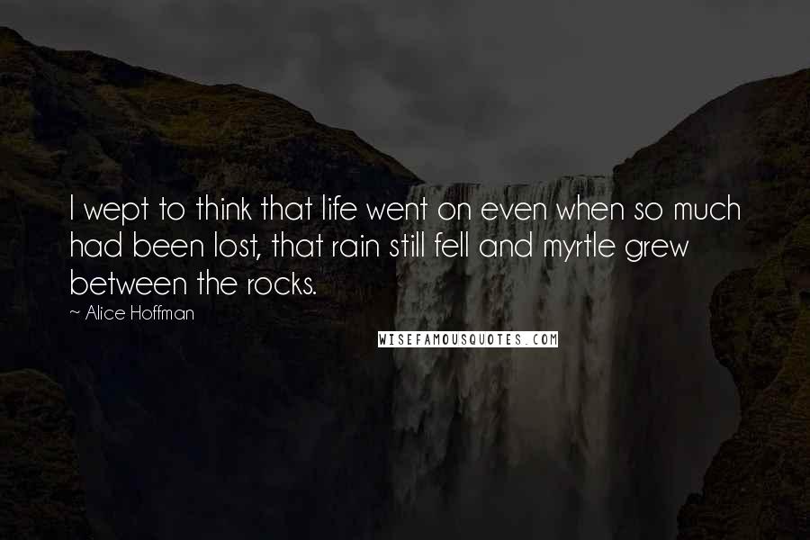 Alice Hoffman Quotes: I wept to think that life went on even when so much had been lost, that rain still fell and myrtle grew between the rocks.