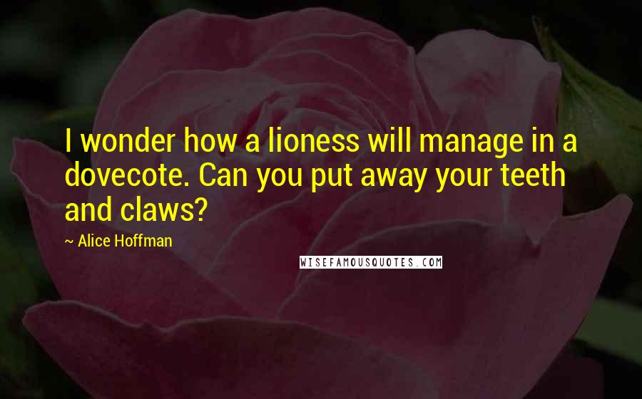 Alice Hoffman Quotes: I wonder how a lioness will manage in a dovecote. Can you put away your teeth and claws?