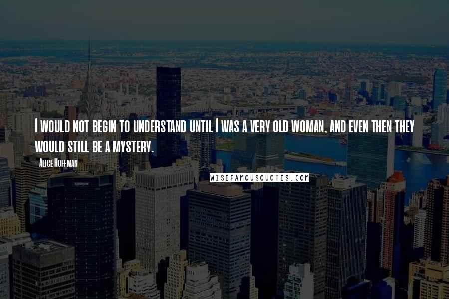 Alice Hoffman Quotes: I would not begin to understand until I was a very old woman, and even then they would still be a mystery.