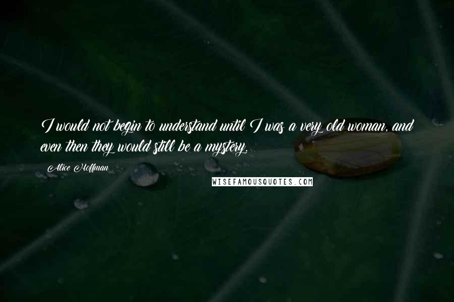 Alice Hoffman Quotes: I would not begin to understand until I was a very old woman, and even then they would still be a mystery.