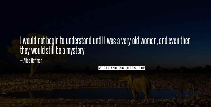 Alice Hoffman Quotes: I would not begin to understand until I was a very old woman, and even then they would still be a mystery.