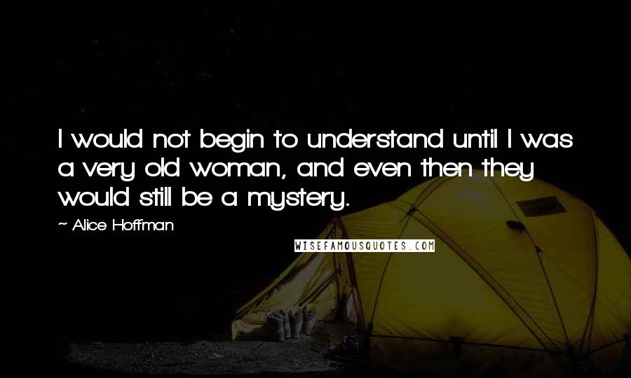 Alice Hoffman Quotes: I would not begin to understand until I was a very old woman, and even then they would still be a mystery.