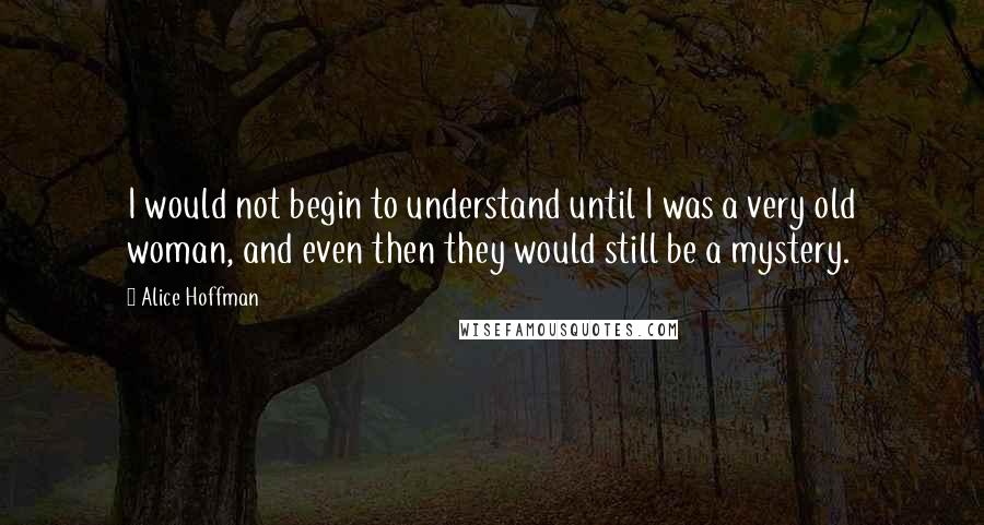 Alice Hoffman Quotes: I would not begin to understand until I was a very old woman, and even then they would still be a mystery.