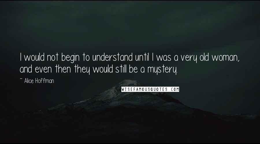 Alice Hoffman Quotes: I would not begin to understand until I was a very old woman, and even then they would still be a mystery.