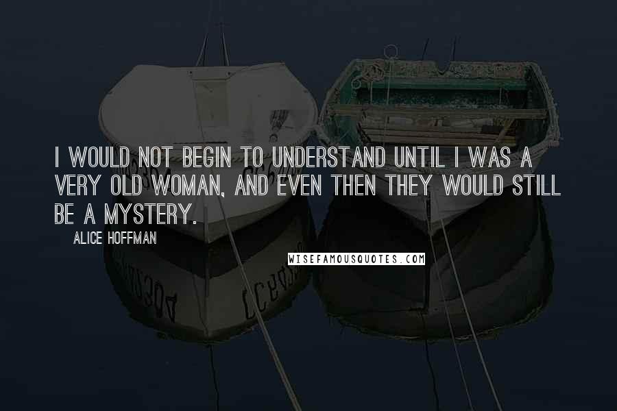 Alice Hoffman Quotes: I would not begin to understand until I was a very old woman, and even then they would still be a mystery.