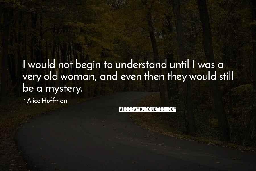 Alice Hoffman Quotes: I would not begin to understand until I was a very old woman, and even then they would still be a mystery.