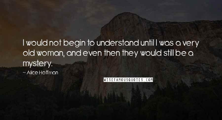 Alice Hoffman Quotes: I would not begin to understand until I was a very old woman, and even then they would still be a mystery.