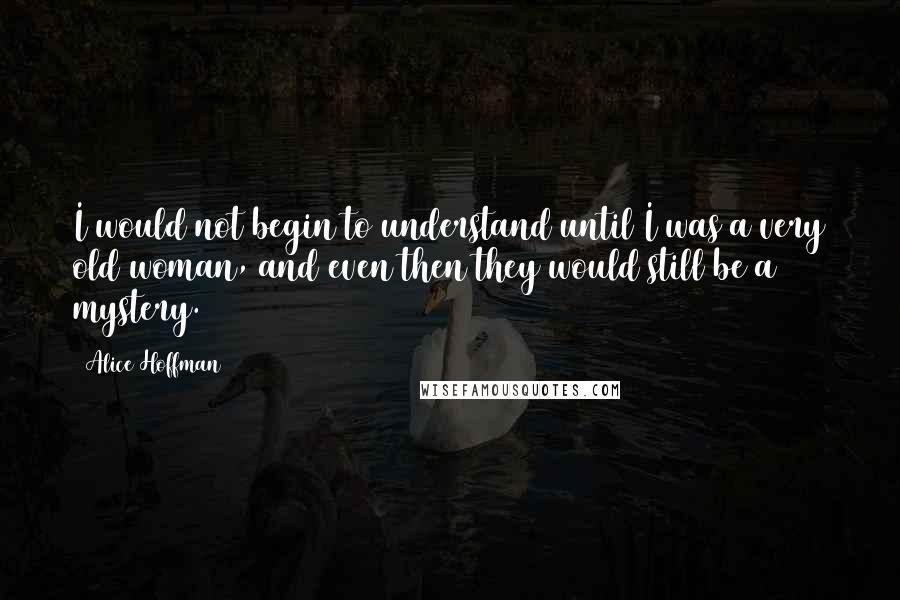 Alice Hoffman Quotes: I would not begin to understand until I was a very old woman, and even then they would still be a mystery.