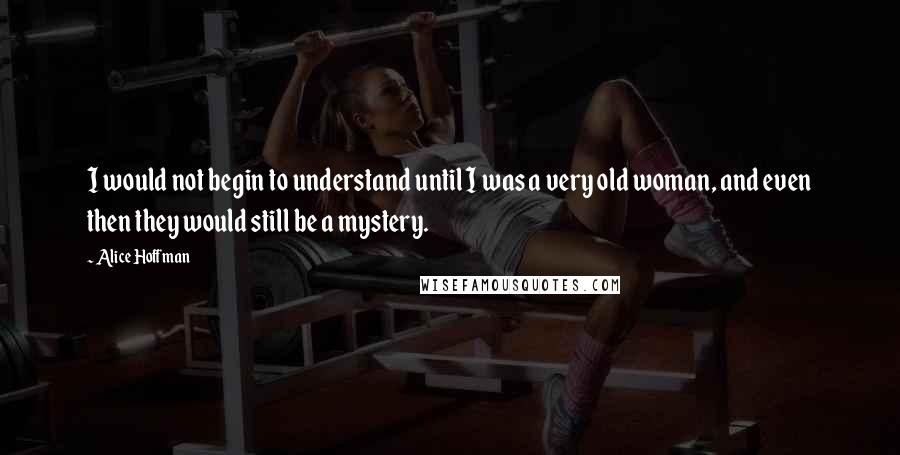 Alice Hoffman Quotes: I would not begin to understand until I was a very old woman, and even then they would still be a mystery.