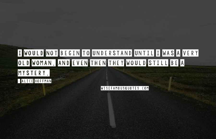 Alice Hoffman Quotes: I would not begin to understand until I was a very old woman, and even then they would still be a mystery.