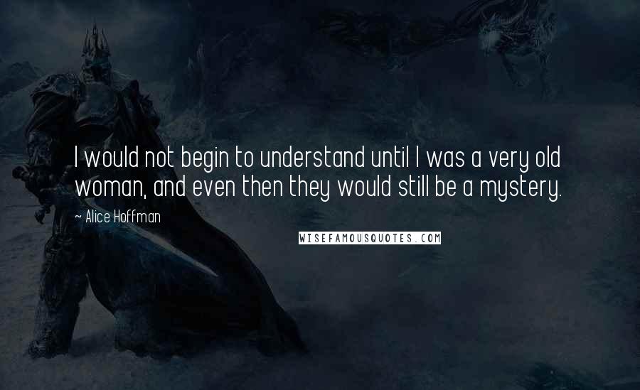 Alice Hoffman Quotes: I would not begin to understand until I was a very old woman, and even then they would still be a mystery.